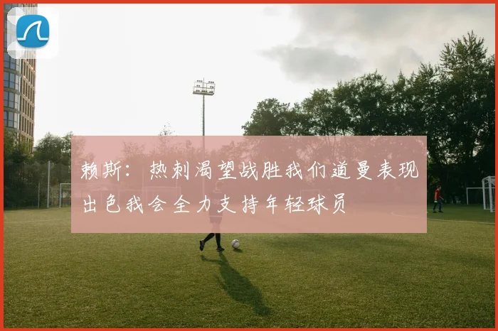 赖斯：热刺渴望战胜我们道曼表现出色我会全力支持年轻球员