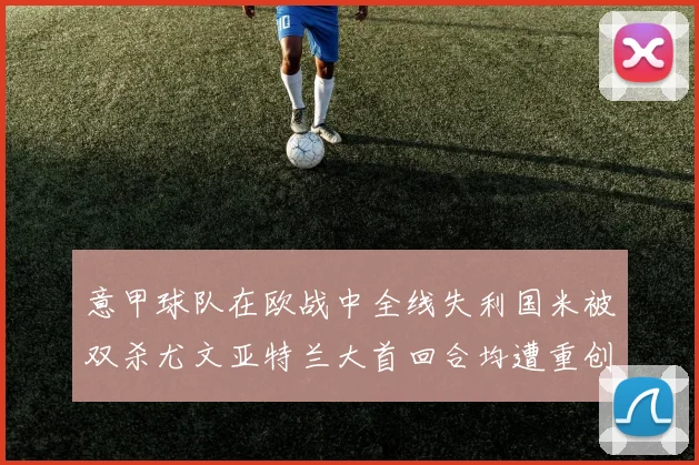 意甲球队在欧战中全线失利国米被双杀尤文亚特兰大首回合均遭重创
