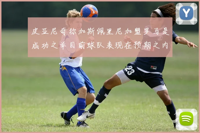 皮亚尼奇称加斯佩里尼加盟罗马是成功之举目前球队表现在预期之内