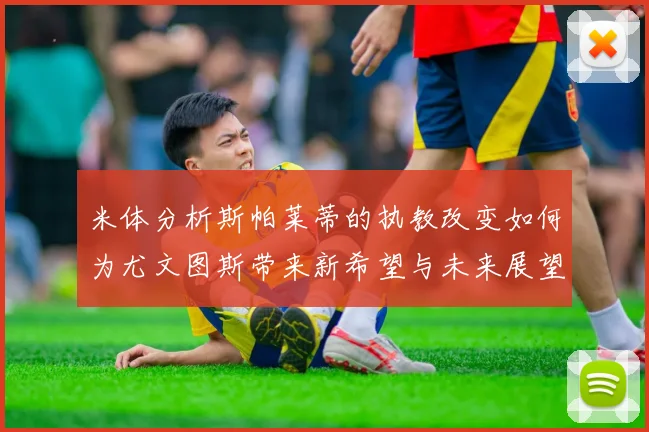 米体分析斯帕莱蒂的执教改变如何为尤文图斯带来新希望与未来展望