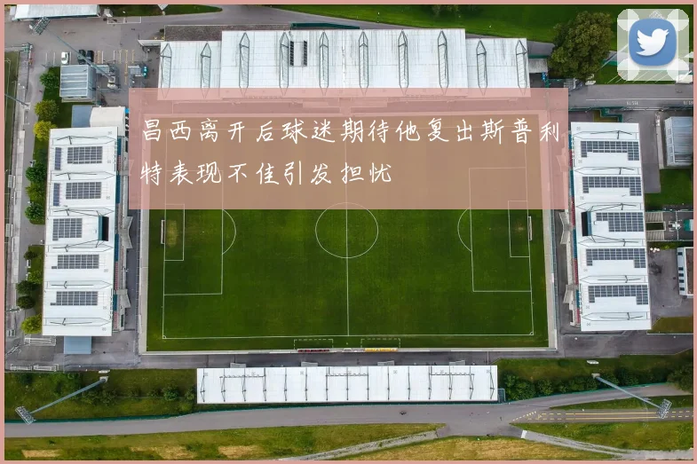 昌西离开后球迷期待他复出斯普利特表现不佳引发担忧