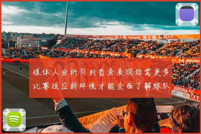 媒体人分析贝利首秀表现称需更多比赛适应新环境才能全面了解球队