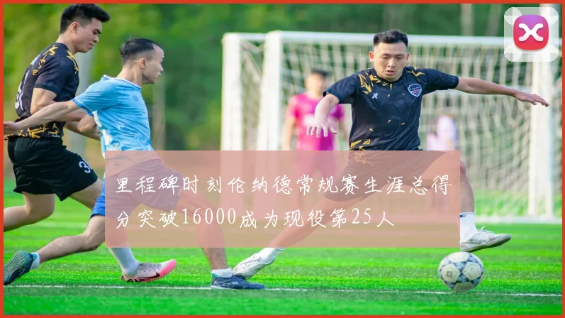 里程碑时刻伦纳德常规赛生涯总得分突破16000成为现役第25人