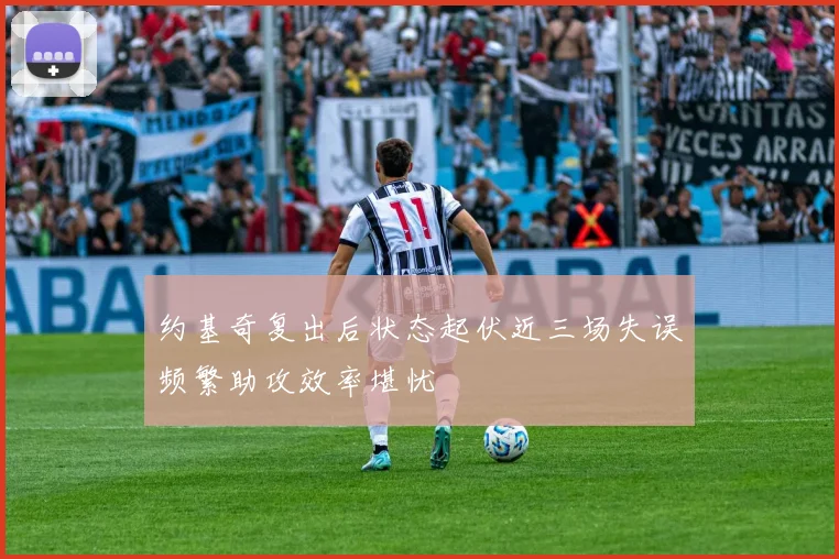 约基奇复出后状态起伏近三场失误频繁助攻效率堪忧