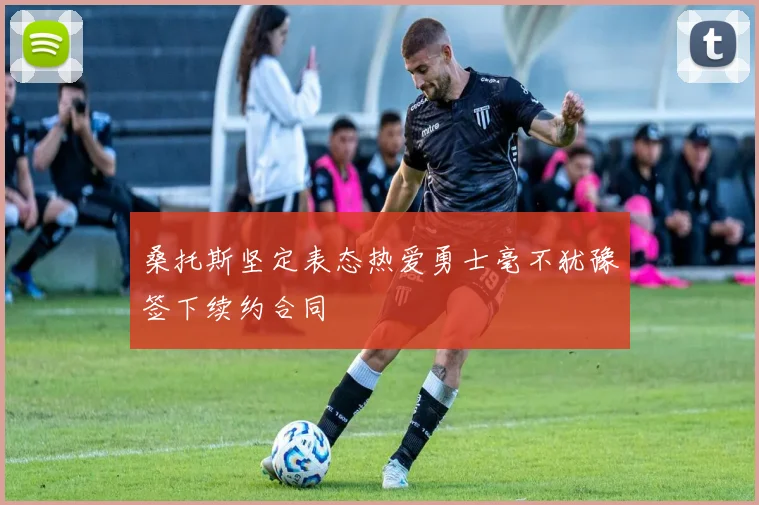 桑托斯坚定表态热爱勇士毫不犹豫签下续约合同