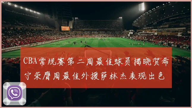 CBA常规赛第二周最佳球员揭晓贺希宁荣膺周最佳外援萨林杰表现出色
