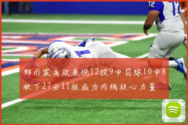 邹雨宸高效表现12投9中罚球10中8砍下27分11板成为内线核心力量