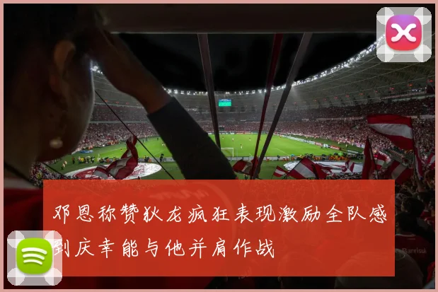 邓恩称赞狄龙疯狂表现激励全队感到庆幸能与他并肩作战