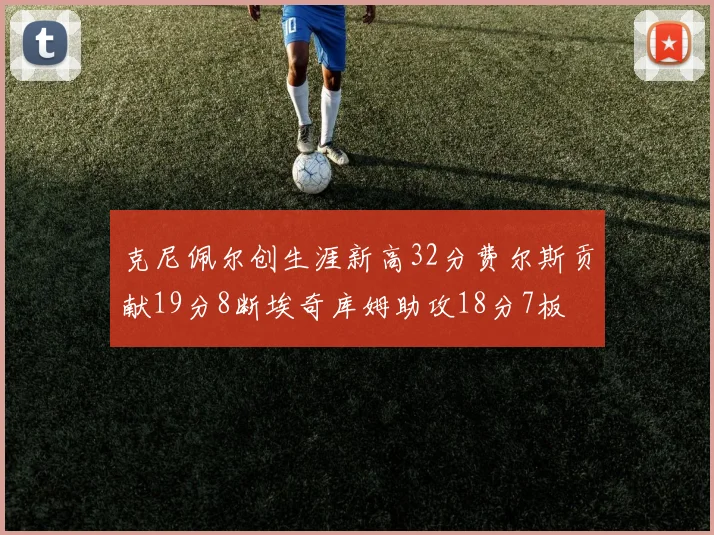 克尼佩尔创生涯新高32分费尔斯贡献19分8断埃奇库姆助攻18分7板