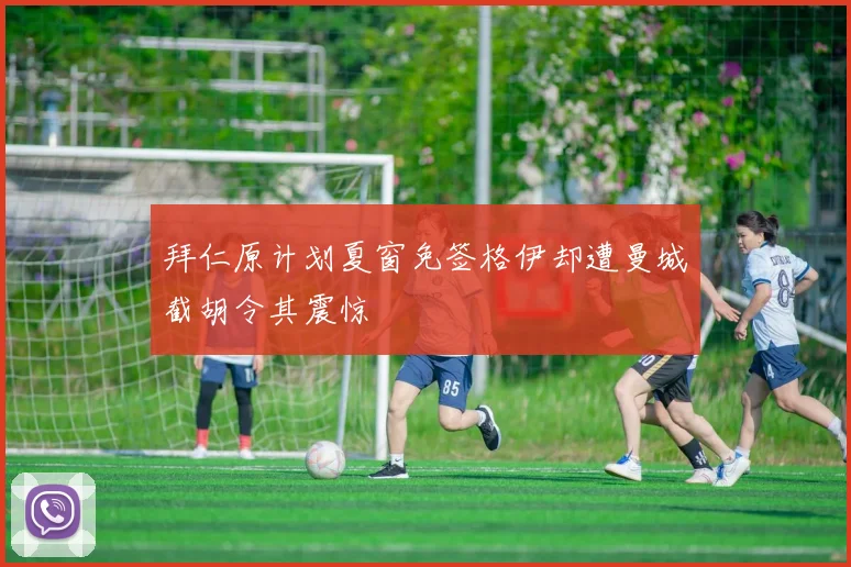 拜仁原计划夏窗免签格伊却遭曼城截胡令其震惊