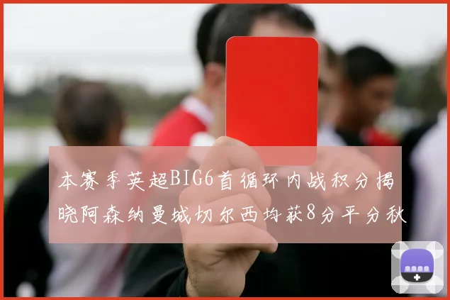 本赛季英超BIG6首循环内战积分揭晓阿森纳曼城切尔西均获8分平分秋色