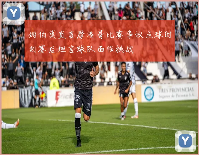 姆伯莫直言摩洛哥比赛争议点球时刻赛后坦言球队面临挑战