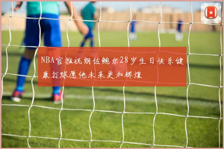 NBA官推祝朗佐鲍尔28岁生日快乐健康打球愿他未来更加辉煌