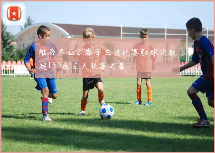 维蒂尼亚本赛季三场比赛触球次数超150成五大联赛之最