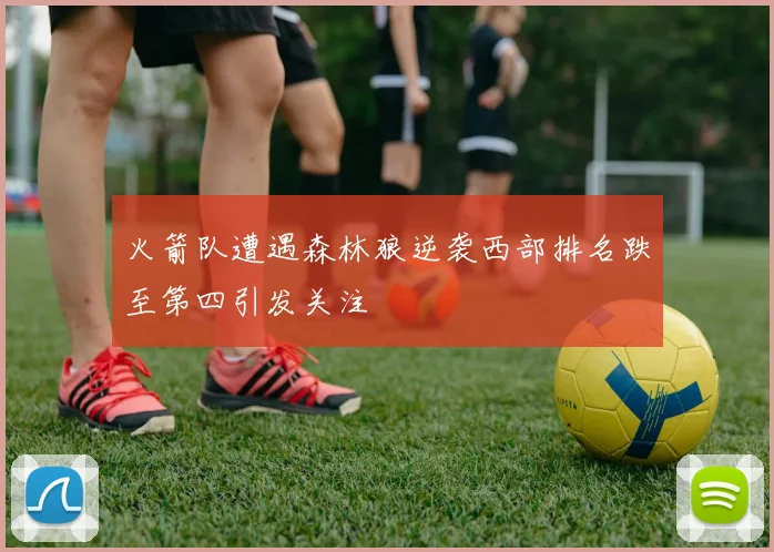 火箭队遭遇森林狼逆袭西部排名跌至第四引发关注