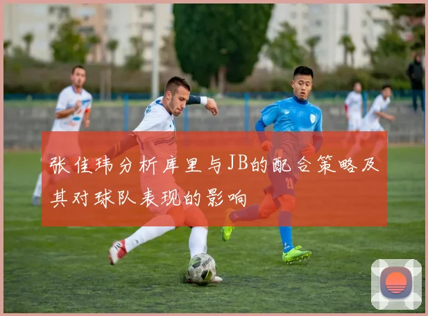 张佳玮分析库里与JB的配合策略及其对球队表现的影响