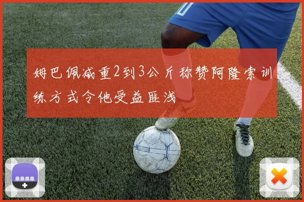 姆巴佩减重2到3公斤称赞阿隆索训练方式令他受益匪浅