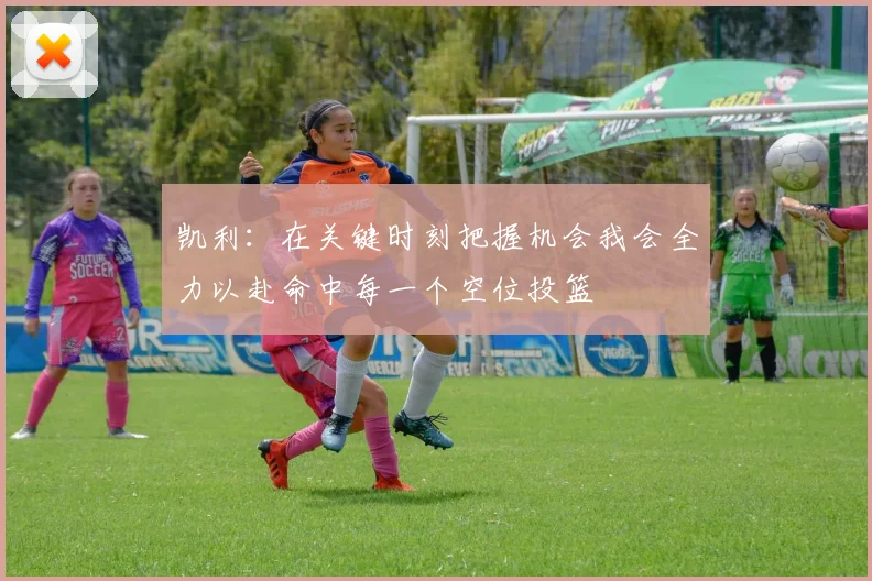 凯利：在关键时刻把握机会我会全力以赴命中每一个空位投篮