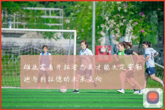 雄鹿需看开拓者态度才能决定霍勒迪与利拉德的未来走向