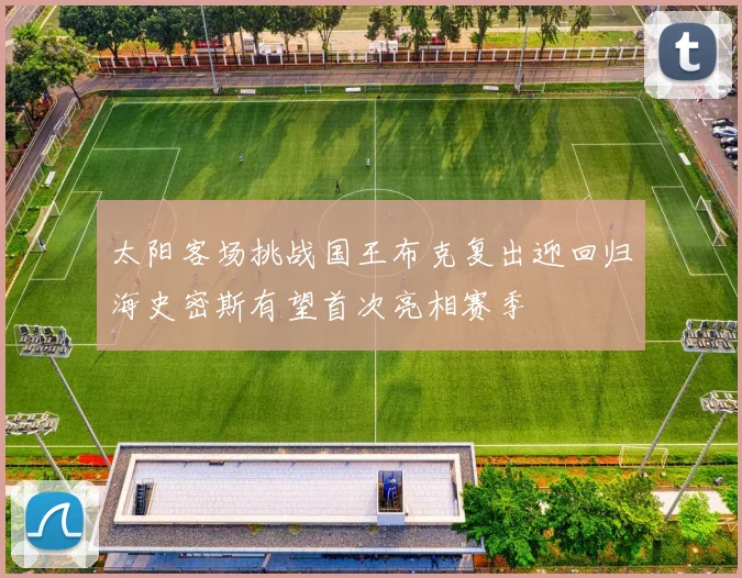 太阳客场挑战国王布克复出迎回归海史密斯有望首次亮相赛季