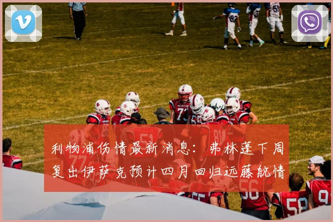 利物浦伤情最新消息：弗林蓬下周复出伊萨克预计四月回归远藤航情况待定
