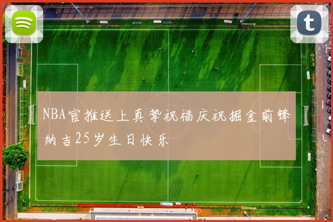 NBA官推送上真挚祝福庆祝掘金前锋纳吉25岁生日快乐