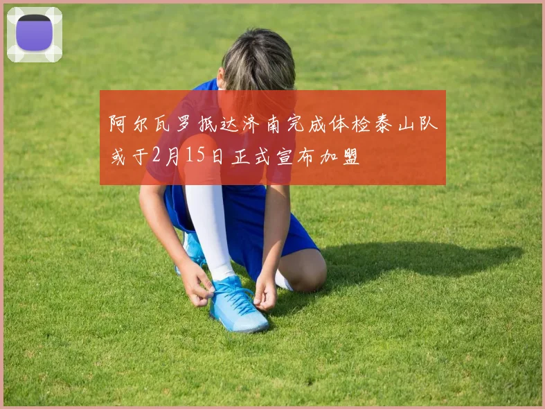 阿尔瓦罗抵达济南完成体检泰山队或于2月15日正式宣布加盟