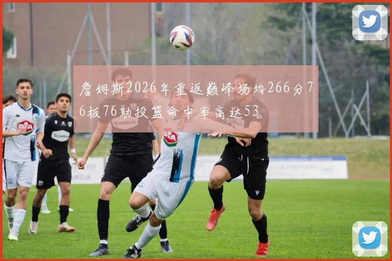 詹姆斯2026年重返巅峰场均266分76板76助投篮命中率高达53