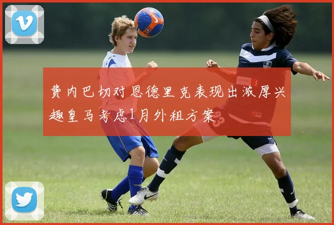 费内巴切对恩德里克表现出浓厚兴趣皇马考虑1月外租方案