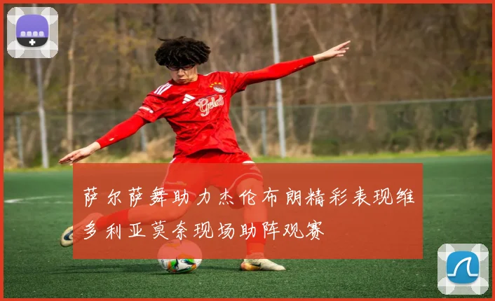 萨尔萨舞助力杰伦布朗精彩表现维多利亚莫奈现场助阵观赛