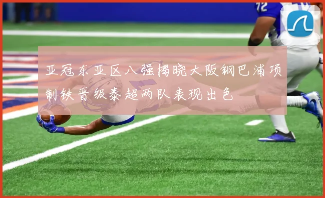 亚冠东亚区八强揭晓大阪钢巴浦项制铁晋级泰超两队表现出色