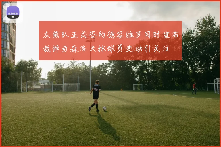 灰熊队正式签约德容雅罗同时宣布裁掉劳森洛夫林球员变动引关注
