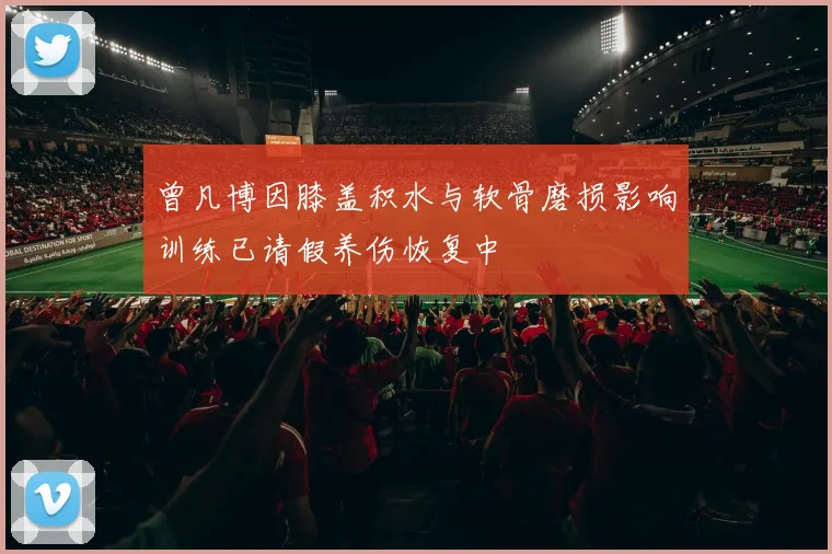 曾凡博因膝盖积水与软骨磨损影响训练已请假养伤恢复中