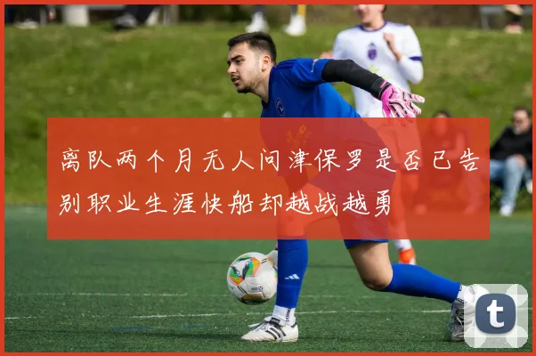 离队两个月无人问津保罗是否已告别职业生涯快船却越战越勇