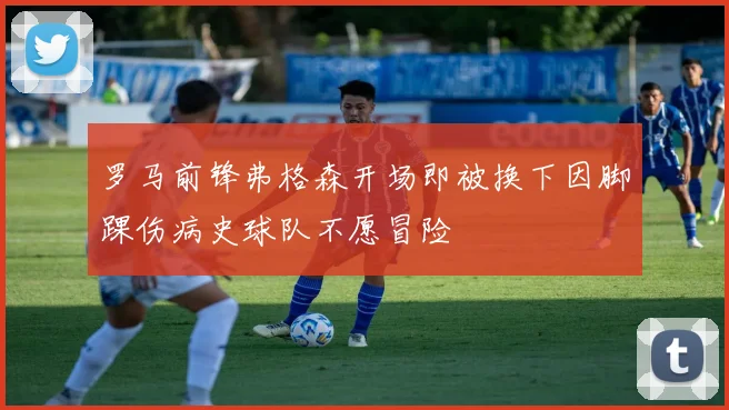 罗马前锋弗格森开场即被换下因脚踝伤病史球队不愿冒险