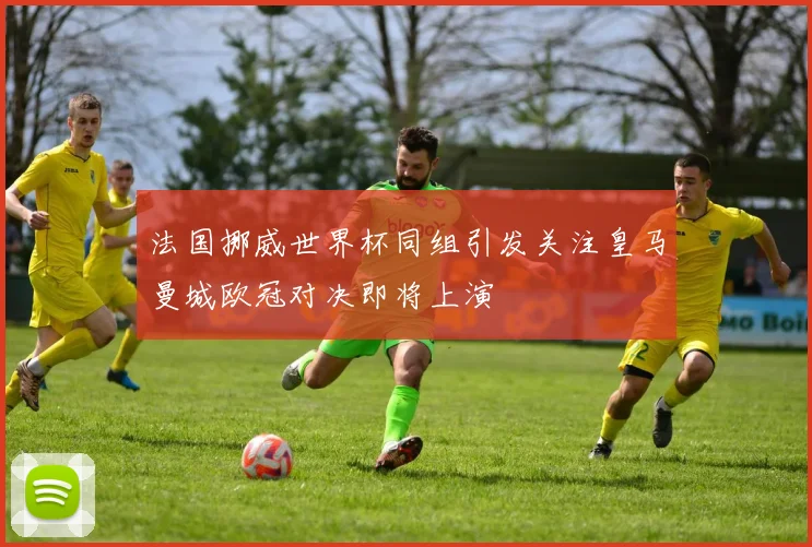 法国挪威世界杯同组引发关注皇马曼城欧冠对决即将上演