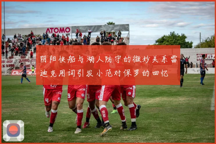 阴阳快船与湖人防守的微妙关系雷迪克用词引发小范对保罗的回忆