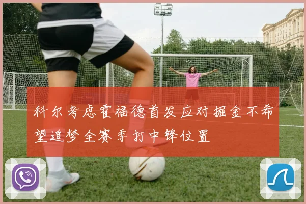 科尔考虑霍福德首发应对掘金不希望追梦全赛季打中锋位置
