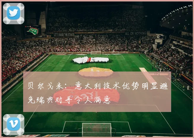 贝尔戈米：意大利技术优势明显避免瑞典对手令人满意