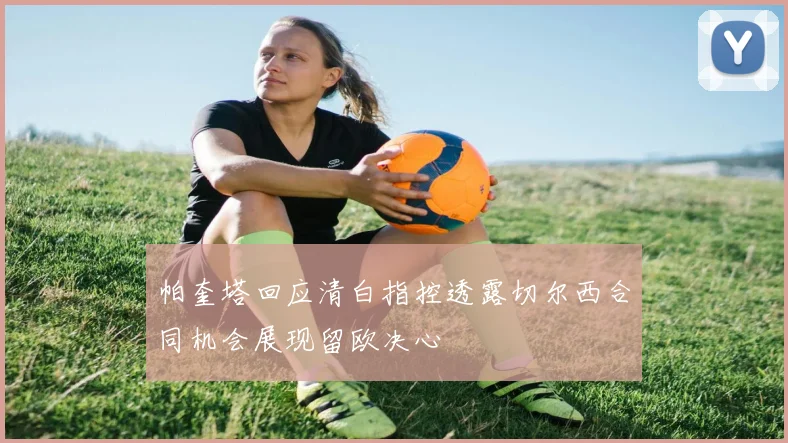 帕奎塔回应清白指控透露切尔西合同机会展现留欧决心