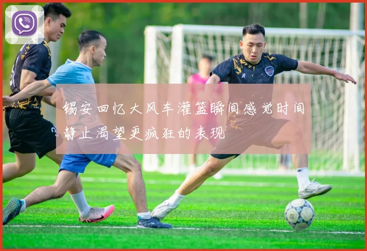 锡安回忆大风车灌篮瞬间感觉时间静止渴望更疯狂的表现
