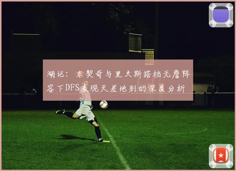 湖记：东契奇与里夫斯搭档无詹阵容下DFS表现天差地别的深度分析