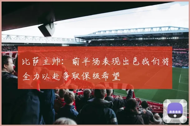 比萨主帅：前半场表现出色我们将全力以赴争取保级希望