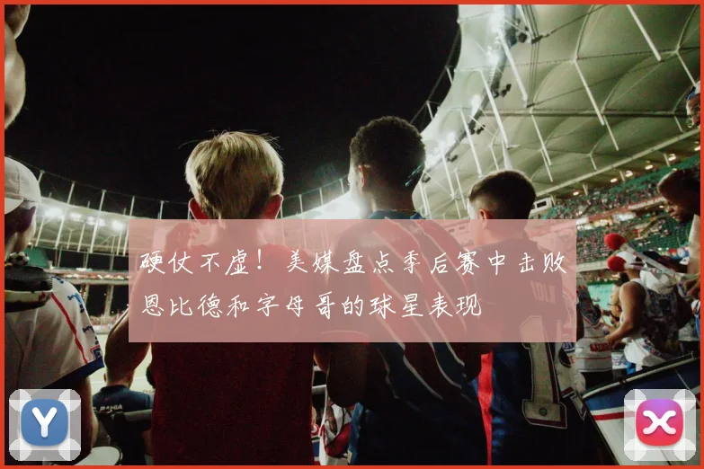 硬仗不虚！美媒盘点季后赛中击败恩比德和字母哥的球星表现