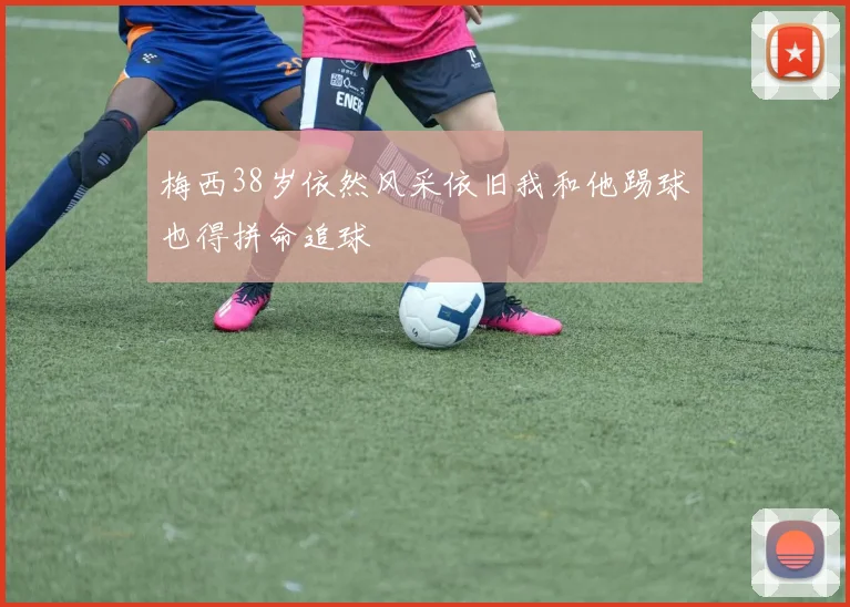 梅西38岁依然风采依旧我和他踢球也得拼命追球