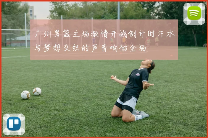 广州男篮主场激情开战倒计时汗水与梦想交织的声音响彻全场