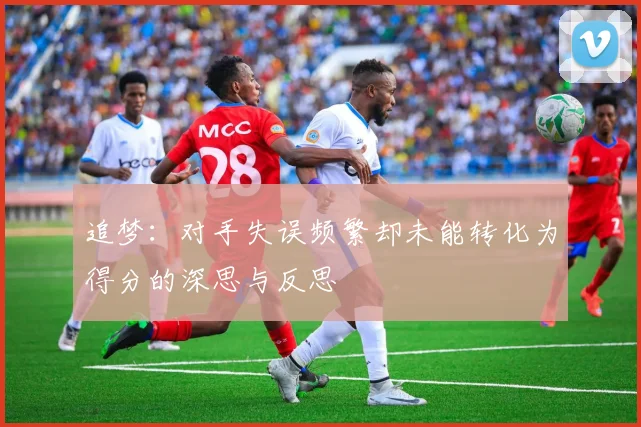 追梦：对手失误频繁却未能转化为得分的深思与反思