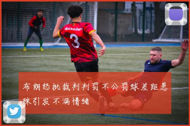 布朗怒批裁判判罚不公罚球差距悬殊引发不满情绪