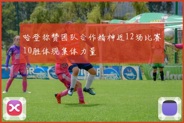 哈登称赞团队合作精神近12场比赛10胜体现集体力量