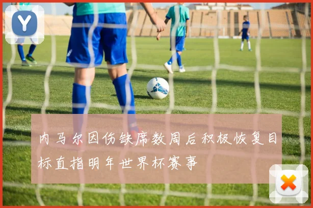 内马尔因伤缺席数周后积极恢复目标直指明年世界杯赛事